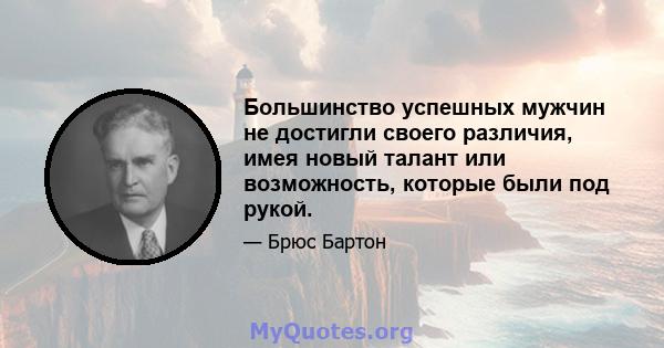 Большинство успешных мужчин не достигли своего различия, имея новый талант или возможность, которые были под рукой.