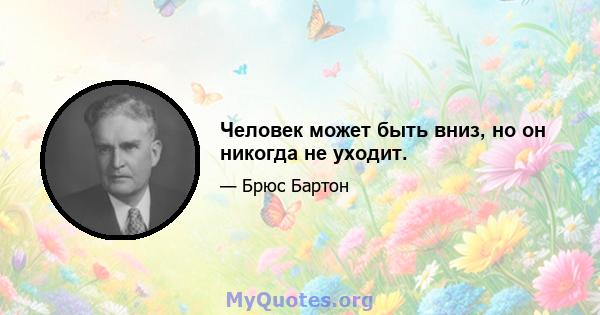 Человек может быть вниз, но он никогда не уходит.