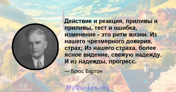 Действие и реакция, приливы и приливы, тест и ошибка, изменение - это ритм жизни. Из нашего чрезмерного доверия, страх; Из нашего страха, более ясное видение, свежую надежду. И из надежды, прогресс.