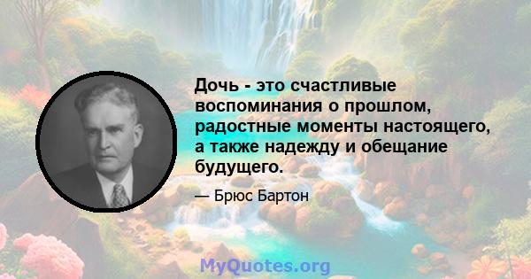 Дочь - это счастливые воспоминания о прошлом, радостные моменты настоящего, а также надежду и обещание будущего.