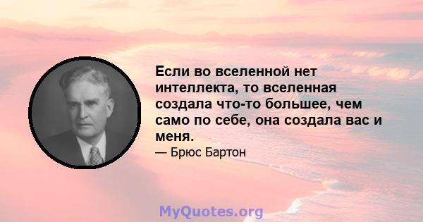 Если во вселенной нет интеллекта, то вселенная создала что-то большее, чем само по себе, она создала вас и меня.