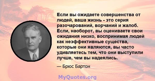 Если вы ожидаете совершенства от людей, ваша жизнь - это серия разочарований, ворчаний и жалоб. Если, наоборот, вы оцениваете свои ожидания низко, воспринимая людей как неэффективные существа, которые они являются, вы