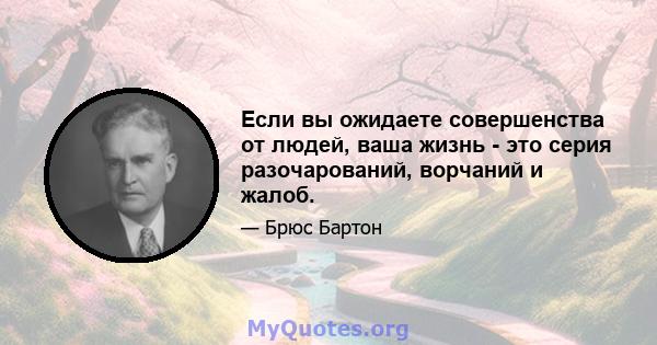 Если вы ожидаете совершенства от людей, ваша жизнь - это серия разочарований, ворчаний и жалоб.