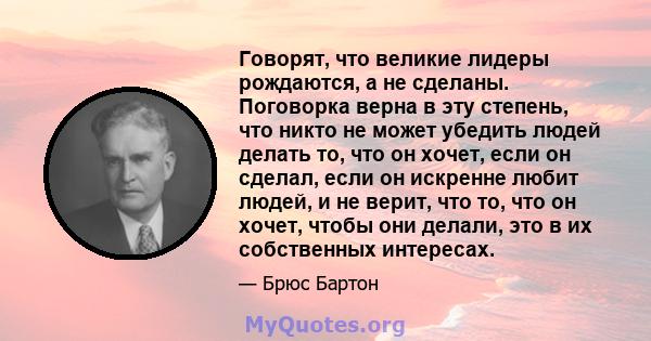 Говорят, что великие лидеры рождаются, а не сделаны. Поговорка верна в эту степень, что никто не может убедить людей делать то, что он хочет, если он сделал, если он искренне любит людей, и не верит, что то, что он