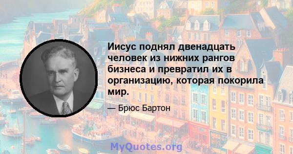 Иисус поднял двенадцать человек из нижних рангов бизнеса и превратил их в организацию, которая покорила мир.