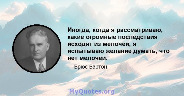 Иногда, когда я рассматриваю, какие огромные последствия исходят из мелочей, я испытываю желание думать, что нет мелочей.