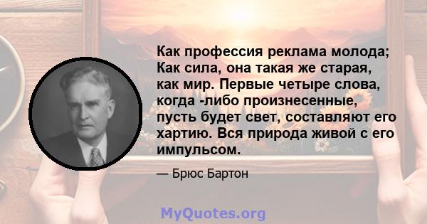 Как профессия реклама молода; Как сила, она такая же старая, как мир. Первые четыре слова, когда -либо произнесенные, пусть будет свет, составляют его хартию. Вся природа живой с его импульсом.