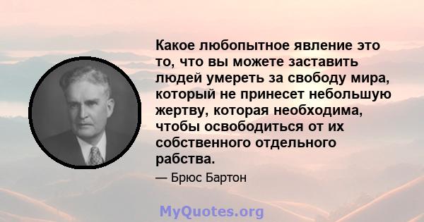 Какое любопытное явление это то, что вы можете заставить людей умереть за свободу мира, который не принесет небольшую жертву, которая необходима, чтобы освободиться от их собственного отдельного рабства.