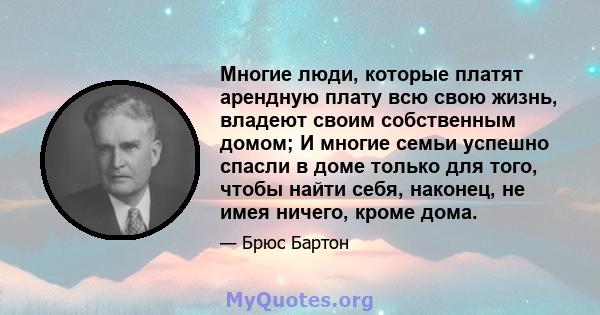 Многие люди, которые платят арендную плату всю свою жизнь, владеют своим собственным домом; И многие семьи успешно спасли в доме только для того, чтобы найти себя, наконец, не имея ничего, кроме дома.