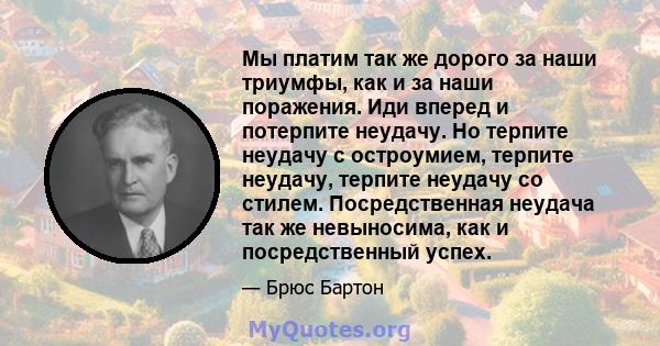 Мы платим так же дорого за наши триумфы, как и за наши поражения. Иди вперед и потерпите неудачу. Но терпите неудачу с остроумием, терпите неудачу, терпите неудачу со стилем. Посредственная неудача так же невыносима,