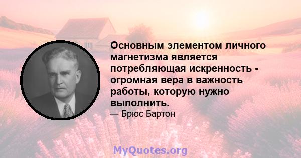 Основным элементом личного магнетизма является потребляющая искренность - огромная вера в важность работы, которую нужно выполнить.