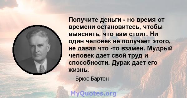 Получите деньги - но время от времени остановитесь, чтобы выяснить, что вам стоит. Ни один человек не получает этого, не давая что -то взамен. Мудрый человек дает свой труд и способности. Дурак дает его жизнь.