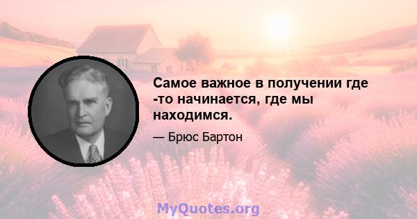 Самое важное в получении где -то начинается, где мы находимся.