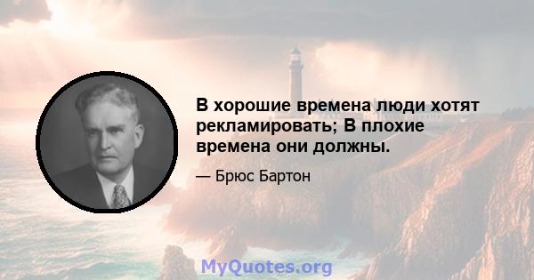 В хорошие времена люди хотят рекламировать; В плохие времена они должны.