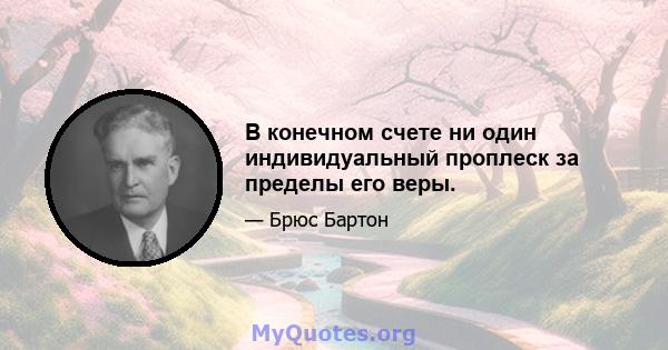 В конечном счете ни один индивидуальный проплеск за пределы его веры.