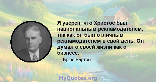 Я уверен, что Христос был национальным рекламодателем, так как он был отличным рекламодателем в свой день. Он думал о своей жизни как о бизнесе.