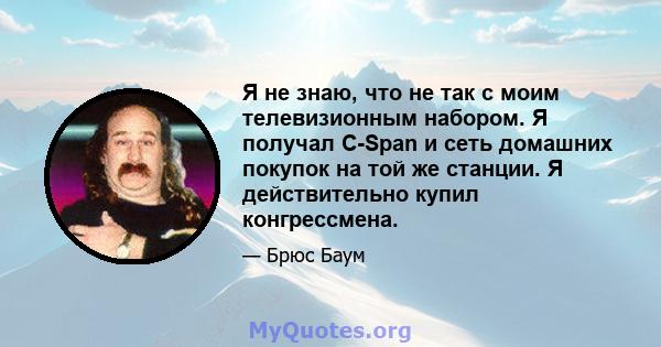 Я не знаю, что не так с моим телевизионным набором. Я получал C-Span и сеть домашних покупок на той же станции. Я действительно купил конгрессмена.