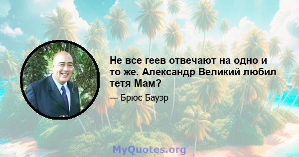 Не все геев отвечают на одно и то же. Александр Великий любил тетя Мам?