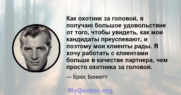 Как охотник за головой, я получаю большое удовольствие от того, чтобы увидеть, как мои кандидаты преуспевают, и поэтому мои клиенты рады. Я хочу работать с клиентами больше в качестве партнера, чем просто охотника за