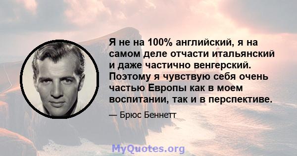 Я не на 100% английский, я на самом деле отчасти итальянский и даже частично венгерский. Поэтому я чувствую себя очень частью Европы как в моем воспитании, так и в перспективе.