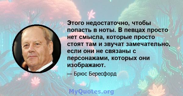 Этого недостаточно, чтобы попасть в ноты. В певцах просто нет смысла, которые просто стоят там и звучат замечательно, если они не связаны с персонажами, которых они изображают.