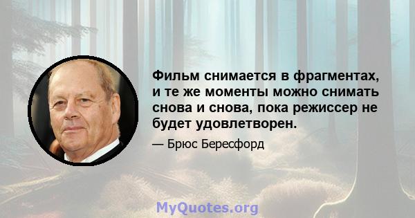 Фильм снимается в фрагментах, и те же моменты можно снимать снова и снова, пока режиссер не будет удовлетворен.