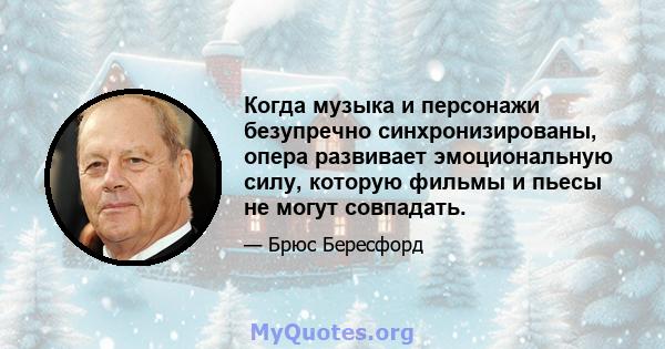 Когда музыка и персонажи безупречно синхронизированы, опера развивает эмоциональную силу, которую фильмы и пьесы не могут совпадать.