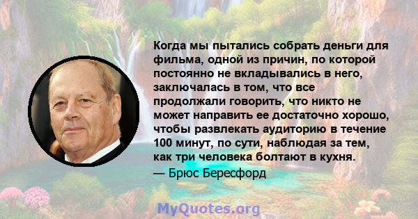 Когда мы пытались собрать деньги для фильма, одной из причин, по которой постоянно не вкладывались в него, заключалась в том, что все продолжали говорить, что никто не может направить ее достаточно хорошо, чтобы