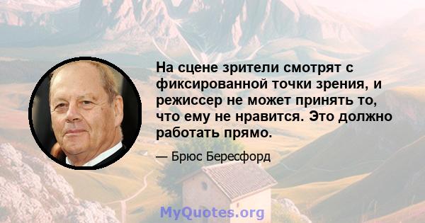 На сцене зрители смотрят с фиксированной точки зрения, и режиссер не может принять то, что ему не нравится. Это должно работать прямо.