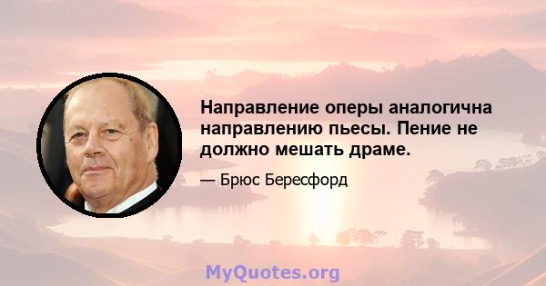 Направление оперы аналогична направлению пьесы. Пение не должно мешать драме.