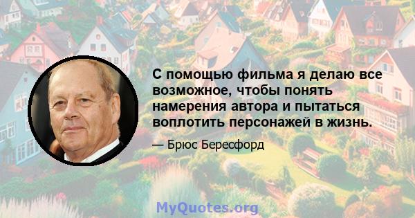 С помощью фильма я делаю все возможное, чтобы понять намерения автора и пытаться воплотить персонажей в жизнь.