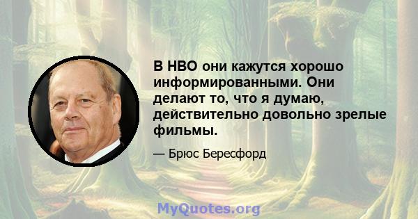 В HBO они кажутся хорошо информированными. Они делают то, что я думаю, действительно довольно зрелые фильмы.