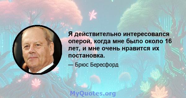 Я действительно интересовался оперой, когда мне было около 16 лет, и мне очень нравится их постановка.