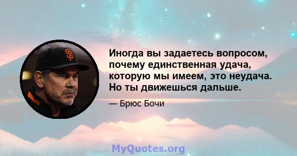 Иногда вы задаетесь вопросом, почему единственная удача, которую мы имеем, это неудача. Но ты движешься дальше.