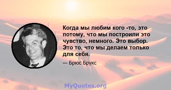 Когда мы любим кого -то, это потому, что мы построили это чувство, немного. Это выбор. Это то, что мы делаем только для себя.