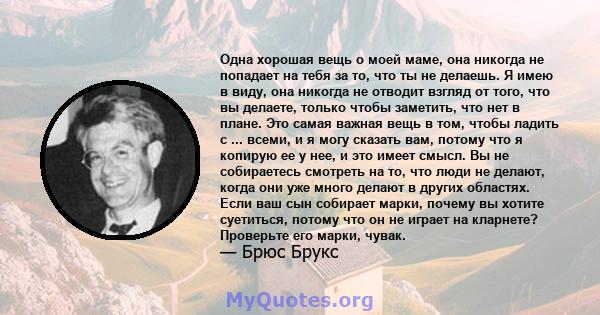 Одна хорошая вещь о моей маме, она никогда не попадает на тебя за то, что ты не делаешь. Я имею в виду, она никогда не отводит взгляд от того, что вы делаете, только чтобы заметить, что нет в плане. Это самая важная