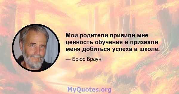 Мои родители привили мне ценность обучения и призвали меня добиться успеха в школе.