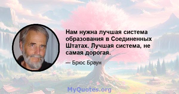 Нам нужна лучшая система образования в Соединенных Штатах. Лучшая система, не самая дорогая.