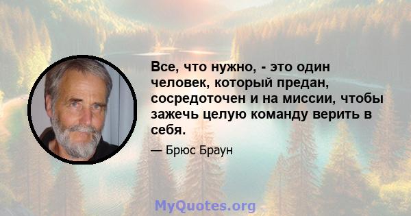 Все, что нужно, - это один человек, который предан, сосредоточен и на миссии, чтобы зажечь целую команду верить в себя.