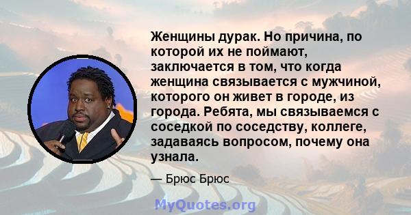 Женщины дурак. Но причина, по которой их не поймают, заключается в том, что когда женщина связывается с мужчиной, которого он живет в городе, из города. Ребята, мы связываемся с соседкой по соседству, коллеге, задаваясь 