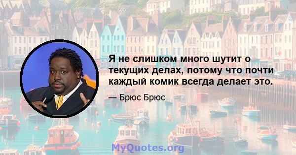 Я не слишком много шутит о текущих делах, потому что почти каждый комик всегда делает это.