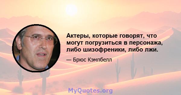 Актеры, которые говорят, что могут погрузиться в персонажа, либо шизофреники, либо лжи.