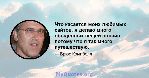 Что касается моих любимых сайтов, я делаю много обыденных вещей онлайн, потому что я так много путешествую.