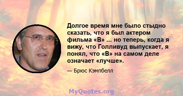 Долгое время мне было стыдно сказать, что я был актером фильма «B» ... но теперь, когда я вижу, что Голливуд выпускает, я понял, что «B» на самом деле означает «лучше».