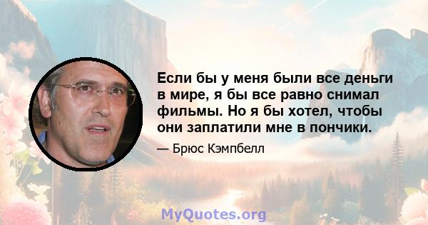 Если бы у меня были все деньги в мире, я бы все равно снимал фильмы. Но я бы хотел, чтобы они заплатили мне в пончики.