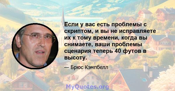 Если у вас есть проблемы с скриптом, и вы не исправляете их к тому времени, когда вы снимаете, ваши проблемы сценария теперь 40 футов в высоту.