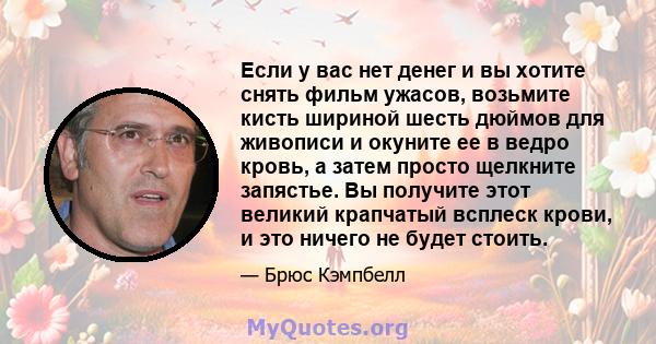 Если у вас нет денег и вы хотите снять фильм ужасов, возьмите кисть шириной шесть дюймов для живописи и окуните ее в ведро кровь, а затем просто щелкните запястье. Вы получите этот великий крапчатый всплеск крови, и это 