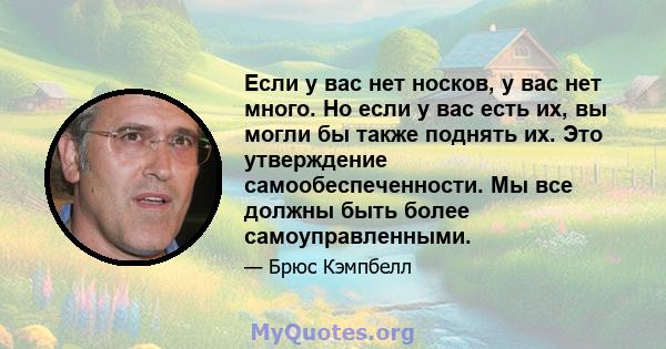 Если у вас нет носков, у вас нет много. Но если у вас есть их, вы могли бы также поднять их. Это утверждение самообеспеченности. Мы все должны быть более самоуправленными.