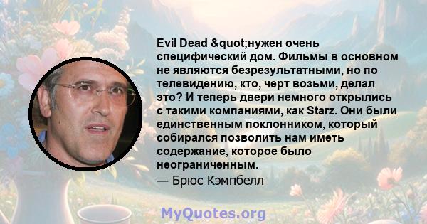 Evil Dead "нужен очень специфический дом. Фильмы в основном не являются безрезультатными, но по телевидению, кто, черт возьми, делал это? И теперь двери немного открылись с такими компаниями, как Starz. Они были