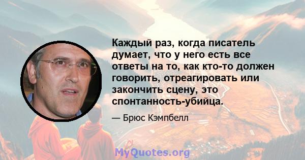 Каждый раз, когда писатель думает, что у него есть все ответы на то, как кто-то должен говорить, отреагировать или закончить сцену, это спонтанность-убийца.